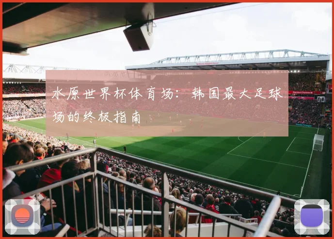 水原世界杯体育场：韩国最大足球场的终极指南