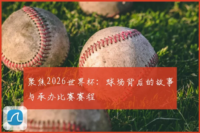 聚焦2026世界杯:球场背后的故事与承办比赛赛程