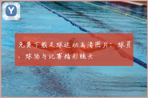 免费下载足球运动高清图片：球员、球场与比赛精彩镜头