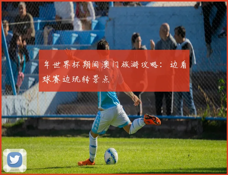 年世界杯期间澳门旅游攻略:边看球赛边玩转景点