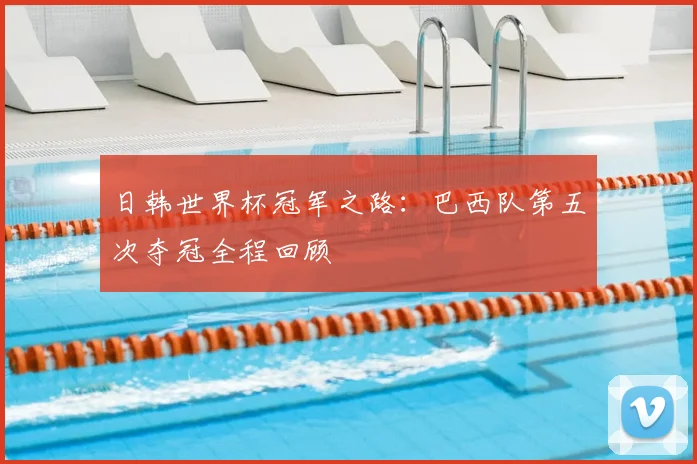 日韩世界杯冠军之路:巴西队第五次夺冠全程回顾