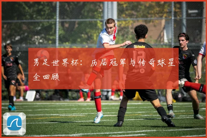 男足世界杯:历届冠军与传奇球星全回顾