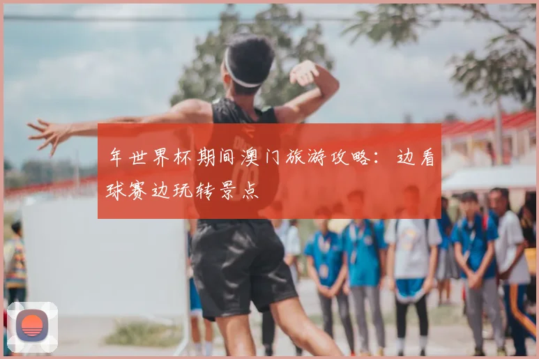 年世界杯期间澳门旅游攻略:边看球赛边玩转景点