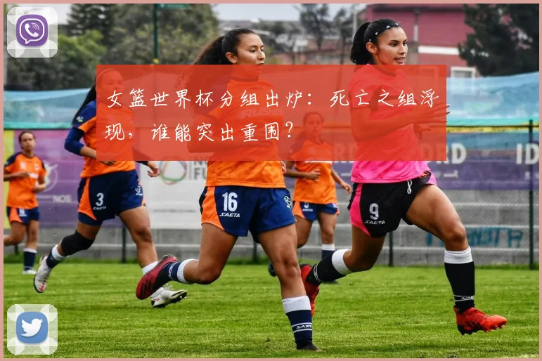 女篮世界杯分组出炉:死亡之组浮现,谁能突出重围?